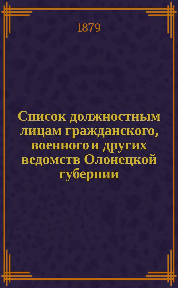 Список должностным лицам гражданского, военного и других ведомств Олонецкой губернии... 1-го января 1879 года