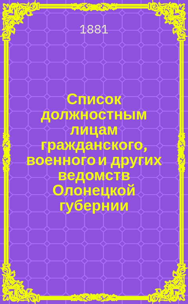 Список должностным лицам гражданского, военного и других ведомств Олонецкой губернии... 1-го января 1881 года