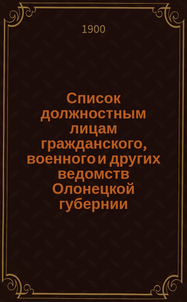 Список должностным лицам гражданского, военного и других ведомств Олонецкой губернии... 1-го января 1900 года
