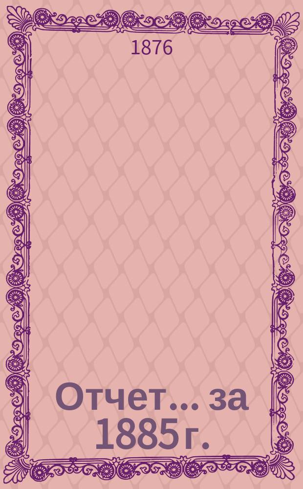 Отчет... ... за 1885 г.