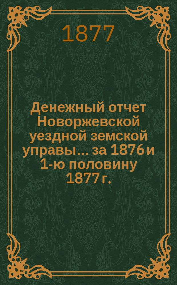 Денежный отчет Новоржевской уездной земской управы... за 1876 и 1-ю половину 1877 г.