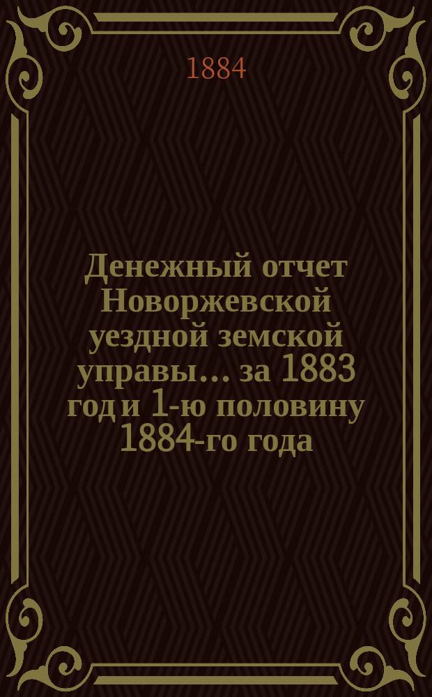 Денежный отчет Новоржевской уездной земской управы... за 1883 год и 1-ю половину 1884-го года