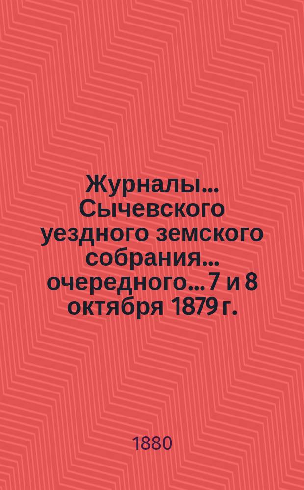 Журналы... Сычевского уездного земского собрания... очередного... 7 и 8 октября 1879 г.