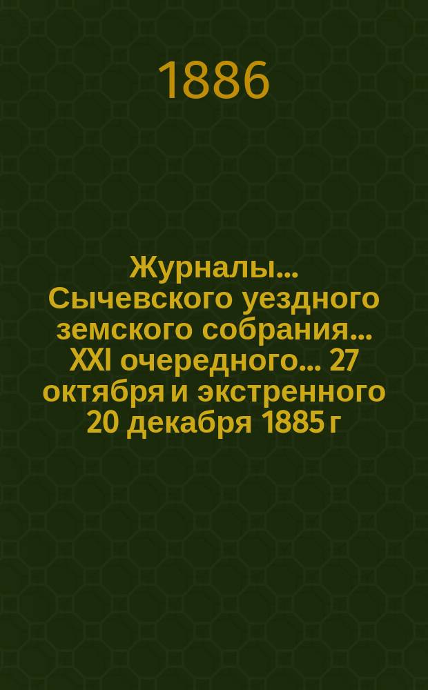 Журналы... Сычевского уездного земского собрания... XXI очередного... 27 октября [и экстренного 20 декабря] 1885 г.