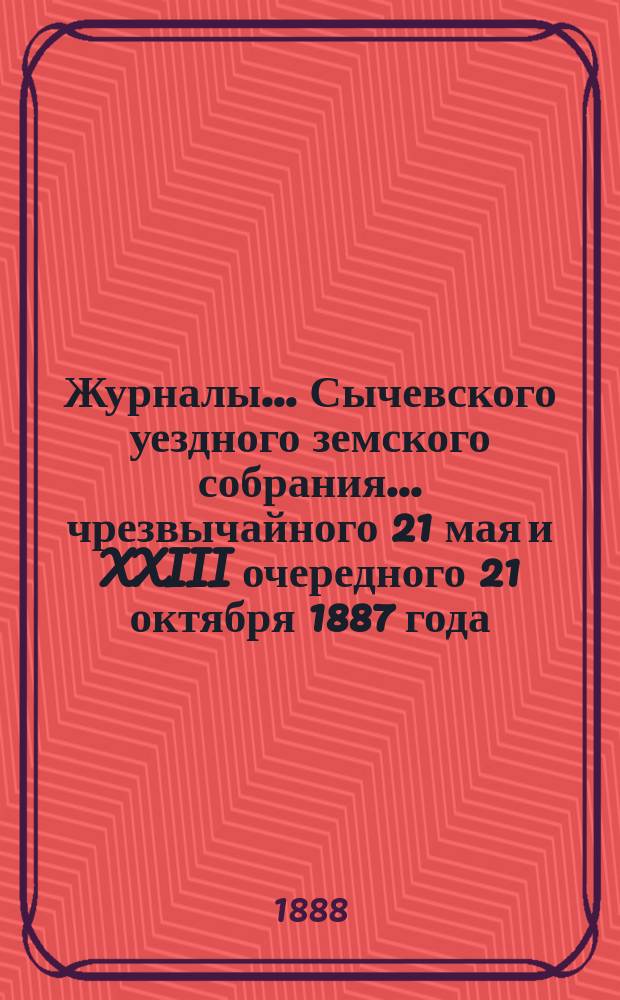 Журналы... Сычевского уездного земского собрания... чрезвычайного 21 мая и XXIII очередного 21 октября 1887 года