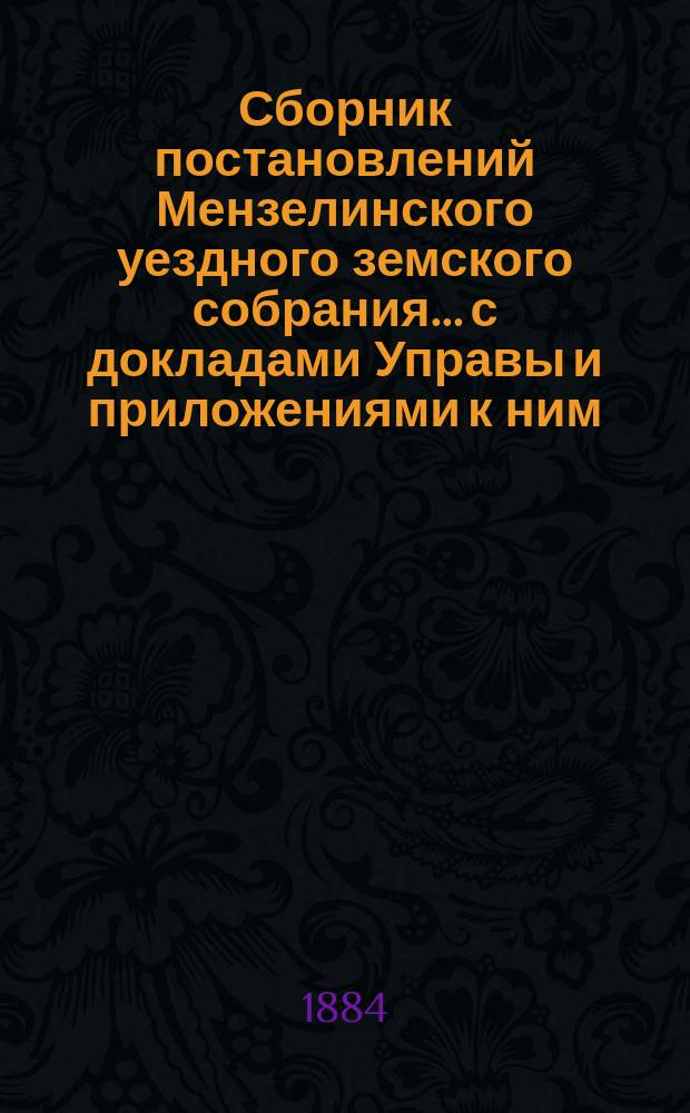Сборник постановлений Мензелинского уездного земского собрания... с докладами Управы и приложениями к ним. X очередного... с 18-го по 28-е октября 1884 года