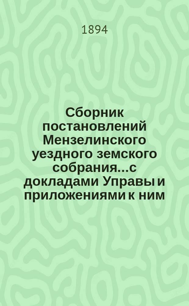 Сборник постановлений Мензелинского уездного земского собрания... с докладами Управы и приложениями к ним. чрезвычайные... созывов: 7 сентября, 25 сентября и 21 декабря 1893 года
