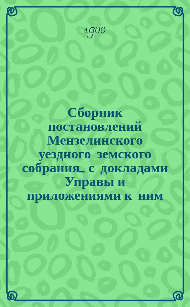Сборник постановлений Мензелинского уездного земского собрания... с докладами Управы и приложениями к ним. чрезвычайного... 15-го марта 1899 года