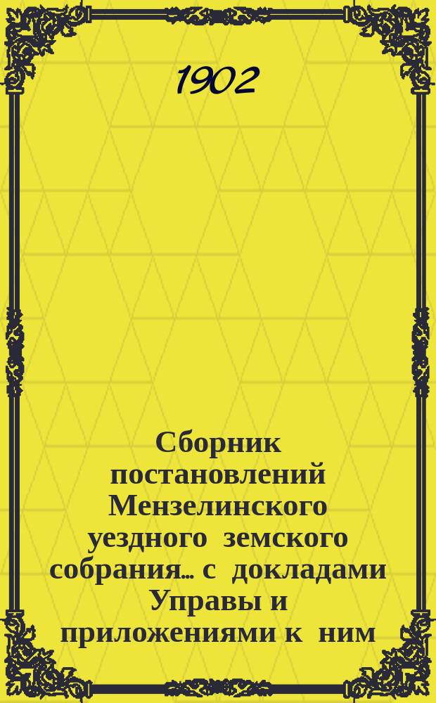 Сборник постановлений Мензелинского уездного земского собрания... с докладами Управы и приложениями к ним. чрезвычайного... 3-го мая 1902 года