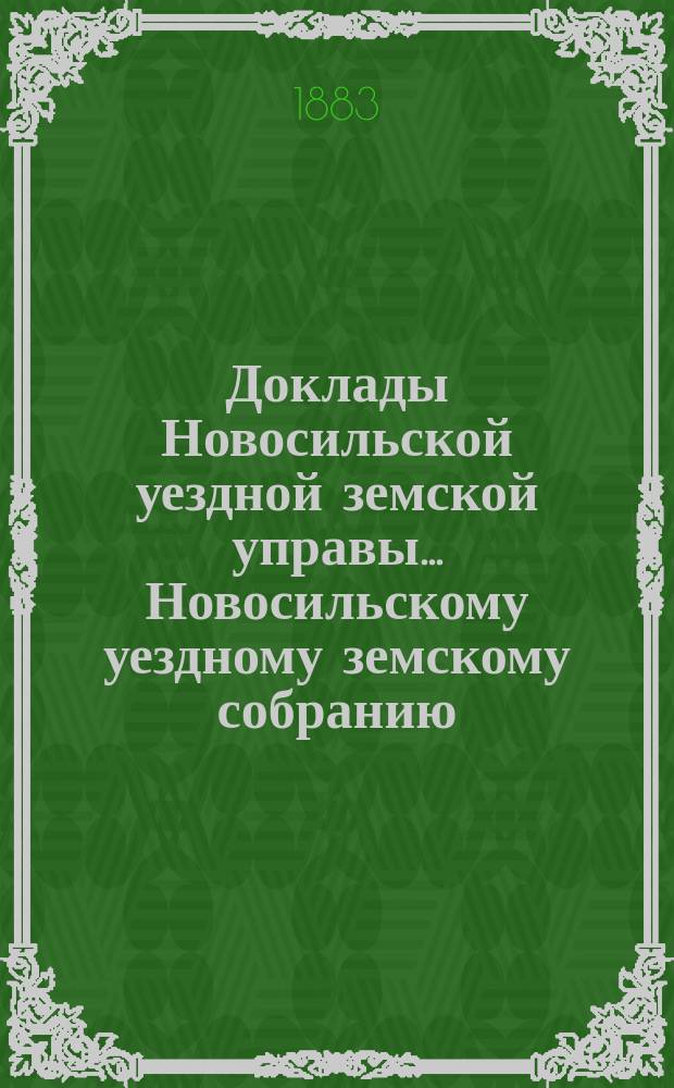 Доклады Новосильской уездной земской управы... Новосильскому уездному земскому собранию... XIX-му очередному... за 1882 год и по июль 1883 года
