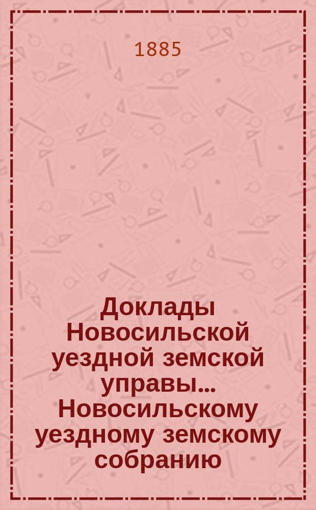 Доклады Новосильской уездной земской управы... Новосильскому уездному земскому собранию... XXI очередному...