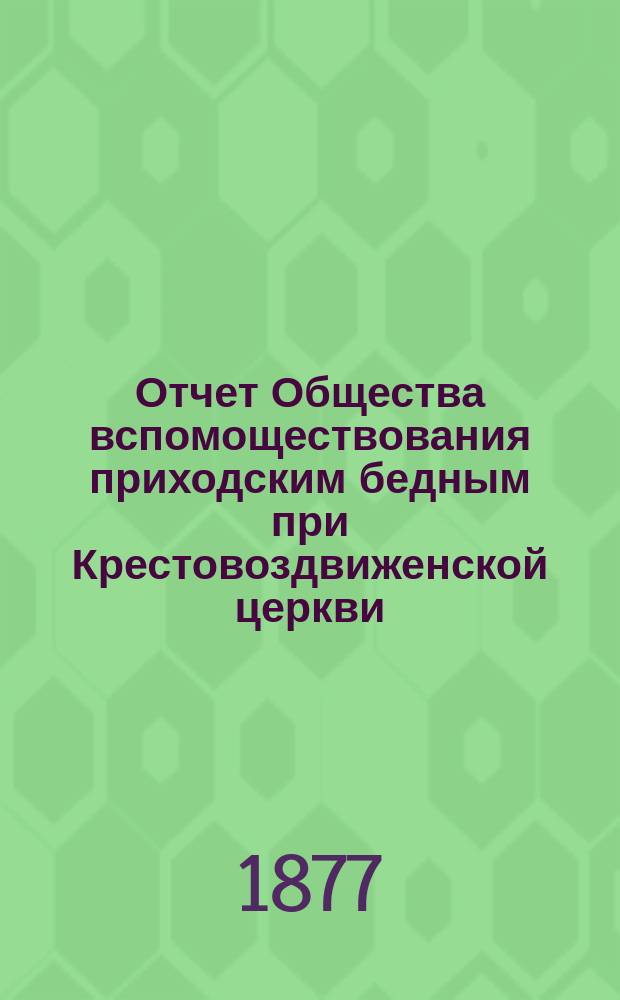 Отчет Общества вспомоществования приходским бедным при Крестовоздвиженской церкви, что в Ямской, в С.-Петербурге... ... с 1-го июня 1893 г. по 1-е июня 1894 г.