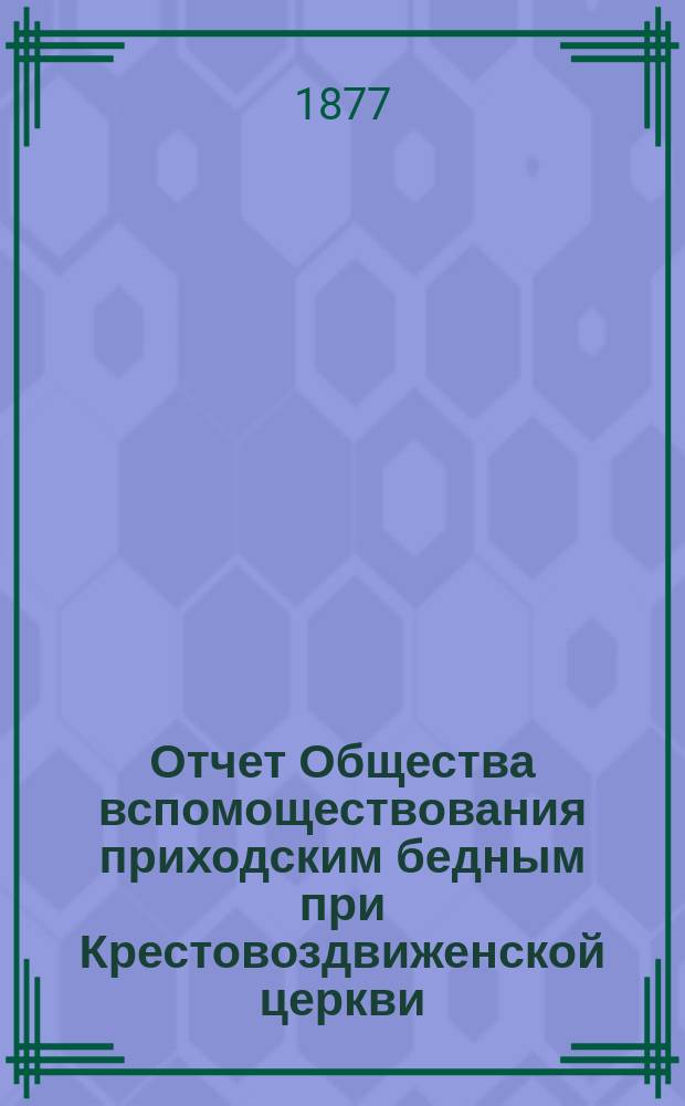 Отчет Общества вспомоществования приходским бедным при Крестовоздвиженской церкви, что в Ямской, в С.-Петербурге... ... с 1-го июня 1894 г. по 1-е июня 1895 г.