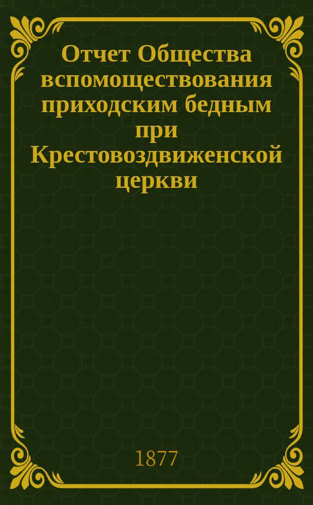 Отчет Общества вспомоществования приходским бедным при Крестовоздвиженской церкви, что в Ямской, в С.-Петербурге... ... с 1-го июня 1895 г. по 1-е июня 1896 г.