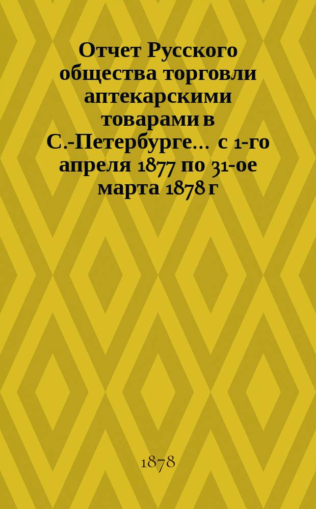 Отчет Русского общества торговли аптекарскими товарами в С.-Петербурге... ... с 1-го апреля 1877 по 31-ое марта 1878 г.