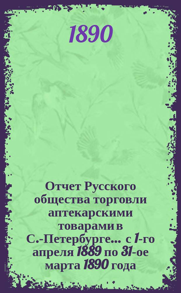 Отчет Русского общества торговли аптекарскими товарами в С.-Петербурге... ... с 1-го апреля 1889 по 31-ое марта 1890 года
