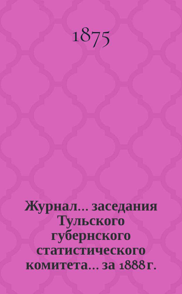 Журнал ... заседания Тульского губернского статистического комитета ... за 1888 г.