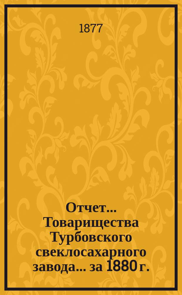 Отчет ... Товарищества Турбовского свеклосахарного завода ... за 1880 г.