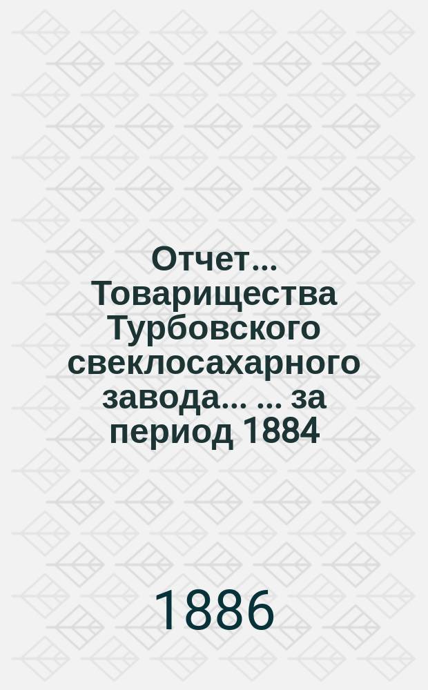 Отчет ... Товарищества Турбовского свеклосахарного завода ... ... за период 1884/5 года