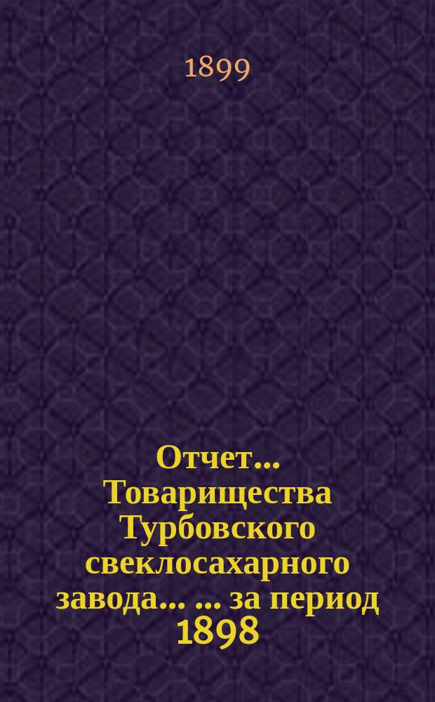 Отчет ... Товарищества Турбовского свеклосахарного завода ... ... за период 1898/9 года