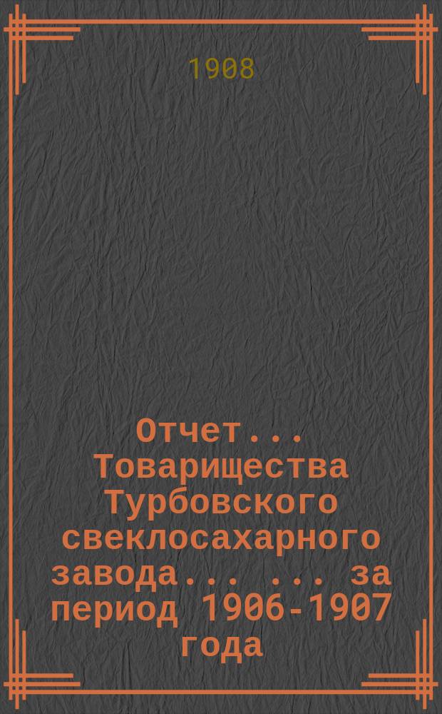 Отчет ... Товарищества Турбовского свеклосахарного завода ... ... за период 1906-1907 года