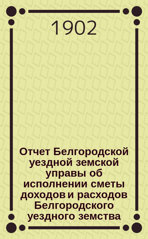 Отчет Белгородской уездной земской управы об исполнении сметы доходов и расходов Белгородского уездного земства... за 1901 год
