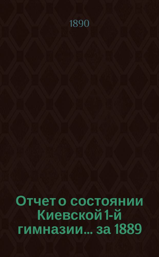 Отчет о состоянии Киевской 1-й гимназии... за 1889/90 уч. год : за 1889/90 уч. год, сост. Я.Г. Мищенко, и речь учителя П.Н. Бодянского