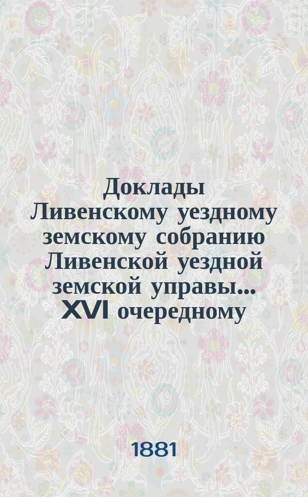 Доклады Ливенскому уездному земскому собранию Ливенской уездной земской управы... XVI очередному... [1881 года]