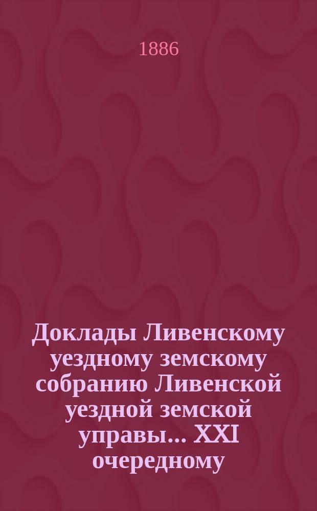 Доклады Ливенскому уездному земскому собранию Ливенской уездной земской управы... XXI очередному... 1886 года
