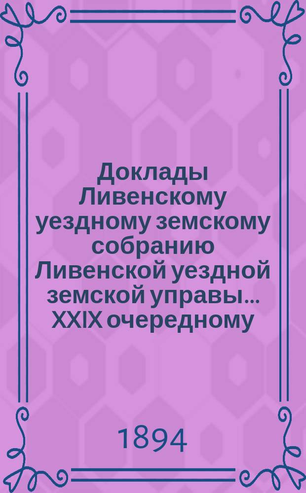 Доклады Ливенскому уездному земскому собранию Ливенской уездной земской управы... XXIX очередному... 1894 года