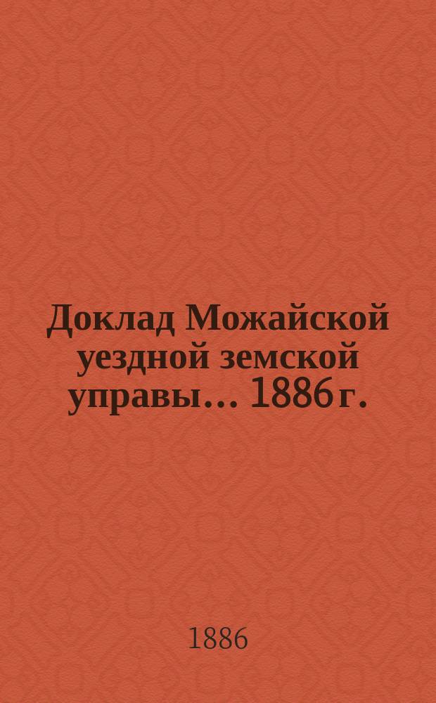 Доклад Можайской уездной земской управы... 1886 г. : 1886 г. ... по вопросам, возбужденным местами и лицами