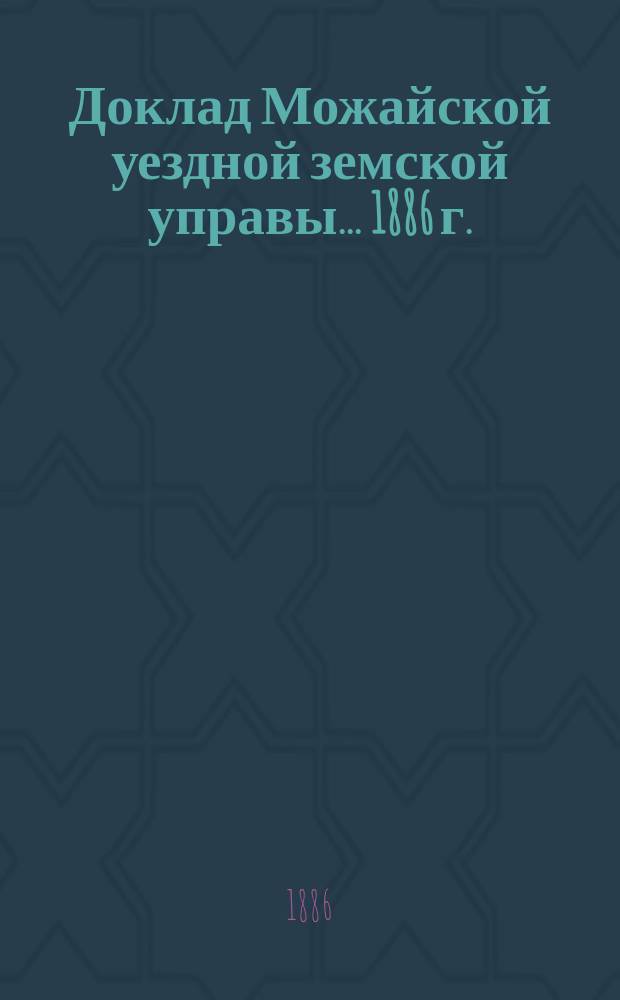 Доклад Можайской уездной земской управы... 1886 г. : 1886 г. ... о смете доходов и расходов на 1887 г.