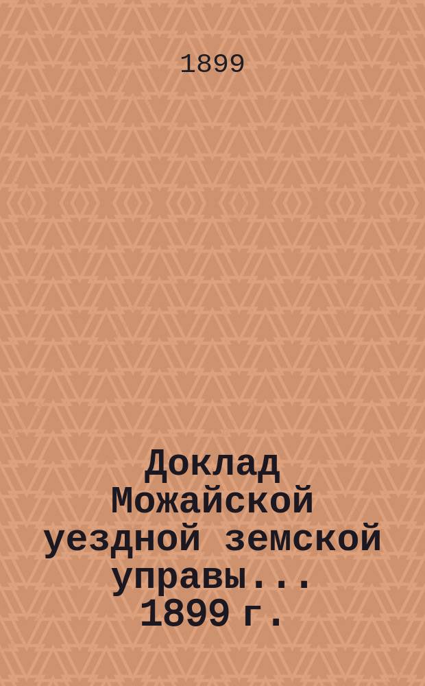 Доклад Можайской уездной земской управы... 1899 г. : 1899 г. ... по содействию сельскому хозяйству [и др. доклады]