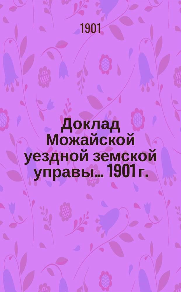 Доклад Можайской уездной земской управы... 1901 г. : 1901 г. ...об отчетности и денежных средствах уездного земства