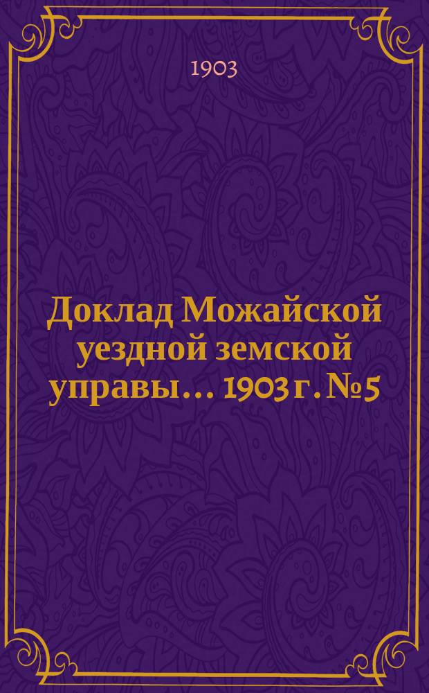 Доклад Можайской уездной земской управы... 1903 г. № 5 : 1903 г. № 5. ... по экономической части за 1902 год