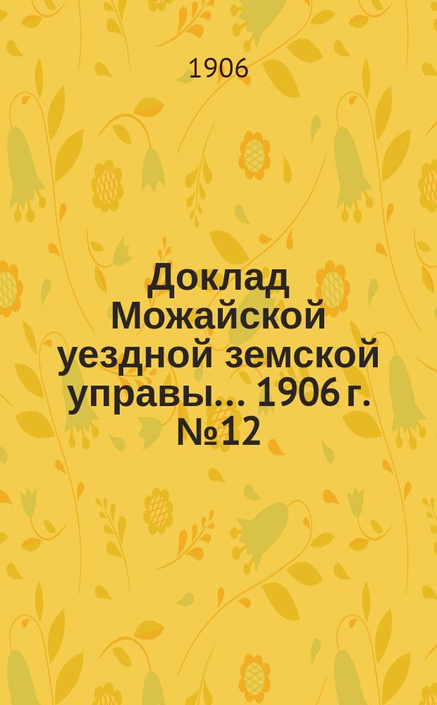 Доклад Можайской уездной земской управы... 1906 г. № 12 : 1906 г. № 12. ... по разным вопросам, возбужденным местами и лицами
