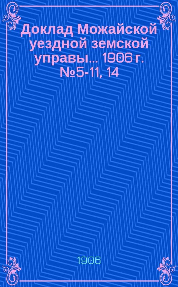 Доклад Можайской уездной земской управы... 1906 г. № 5-11, 14 : [Отдельные доклады по частным вопросам