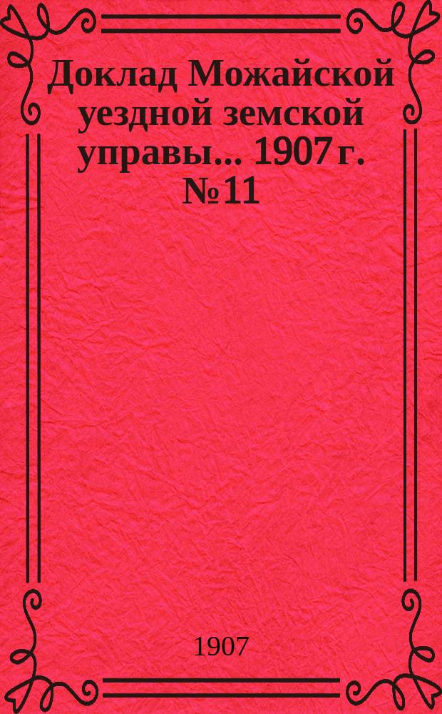 Доклад Можайской уездной земской управы... 1907 г. № 11 : 1907 г. № 11. ...по разным вопросам, возбужденным местами и лицами