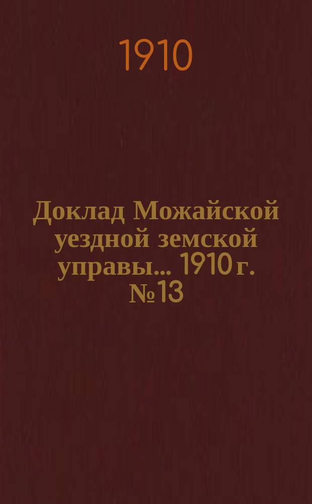 Доклад Можайской уездной земской управы... 1910 г. № 13 : 1910 г. № 13. ...по разным ходатайствам о сложении или уменьшении земских сборов с земель и торгово-промышленных заведений