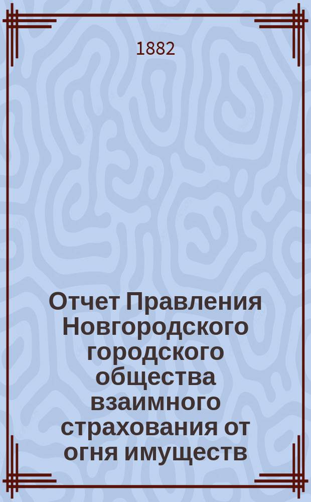 Отчет Правления Новгородского городского общества взаимного страхования от огня имуществ... за 1881 год