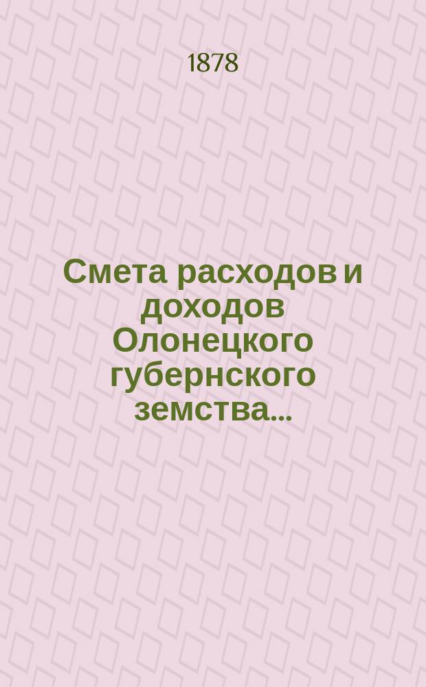 Смета расходов [и доходов] Олонецкого губернского земства.. : [Проект]. в [1879] году... расходам... Раскладка сбора... : Раскладка сбора на удовлетворение земских потребностей...