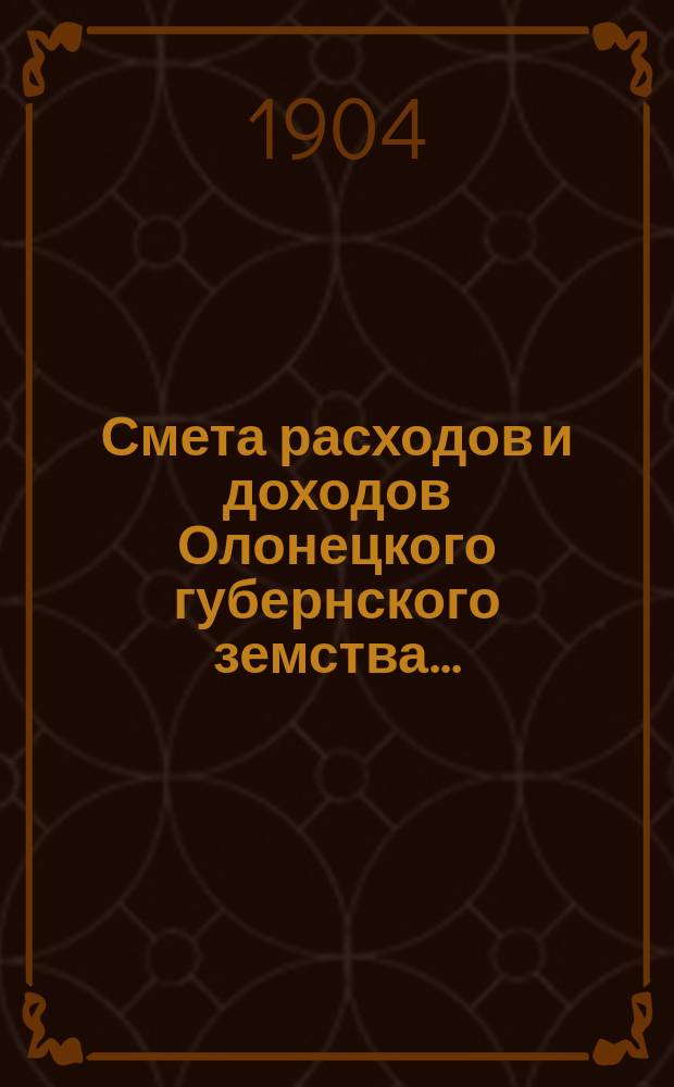 Смета расходов [и доходов] Олонецкого губернского земства.. : [Проект]. на 1905 год... расходов...