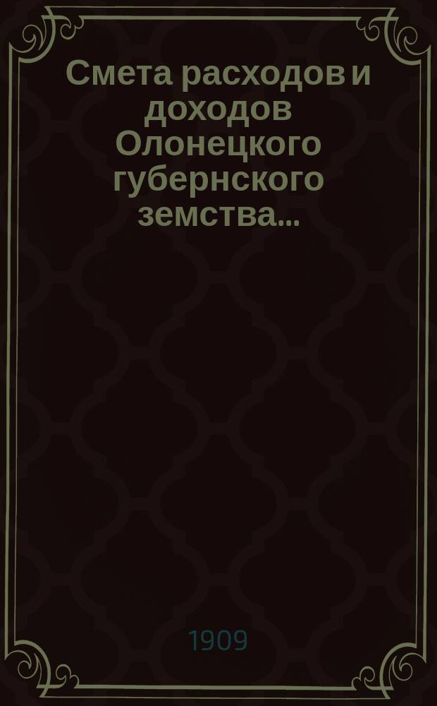 Смета расходов [и доходов] Олонецкого губернского земства.. : [Проект]. на 1910 год... доходов...
