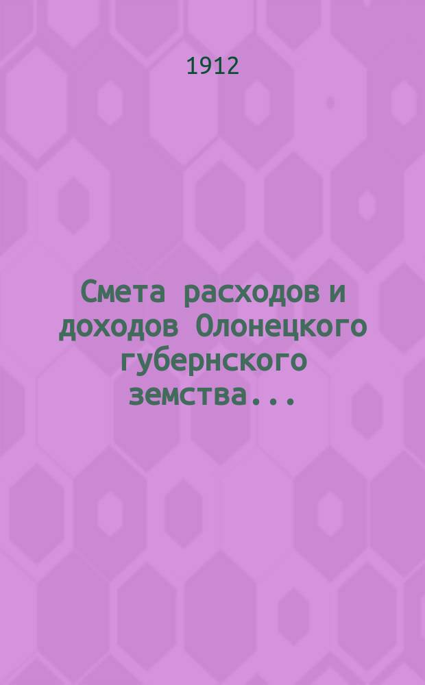 Смета расходов [и доходов] Олонецкого губернского земства.. : [Проект]. на 1913 год... расходов...
