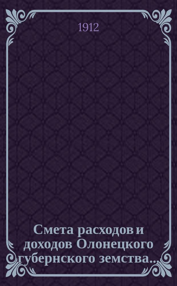 Смета расходов [и доходов] Олонецкого губернского земства.. : [Проект]. на 1913 год... доходов...