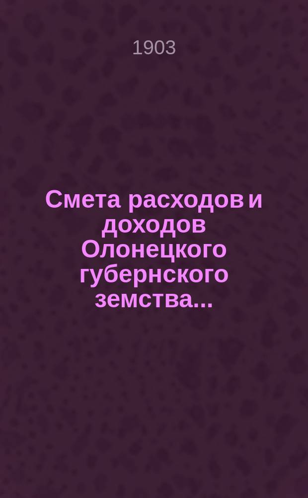 Смета расходов [и доходов] Олонецкого губернского земства.. : [Проект]. на 1904 год... доходов...