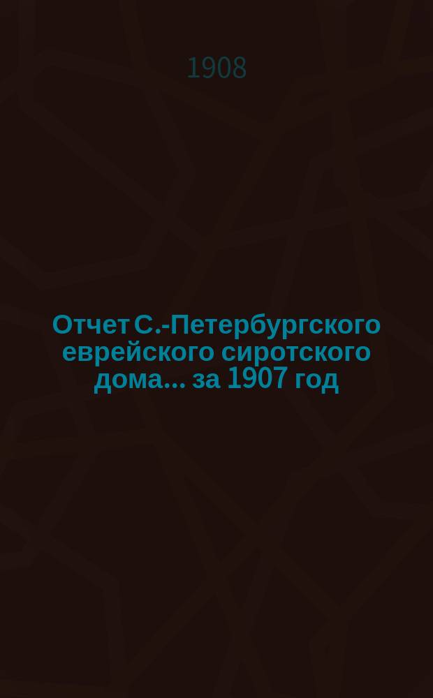Отчет С.-Петербургского еврейского сиротского дома... за 1907 год