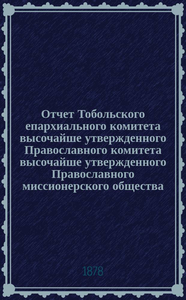 Отчет Тобольского епархиального комитета высочайше утвержденного Православного комитета высочайше утвержденного Православного миссионерского общества... ... за 1880 год