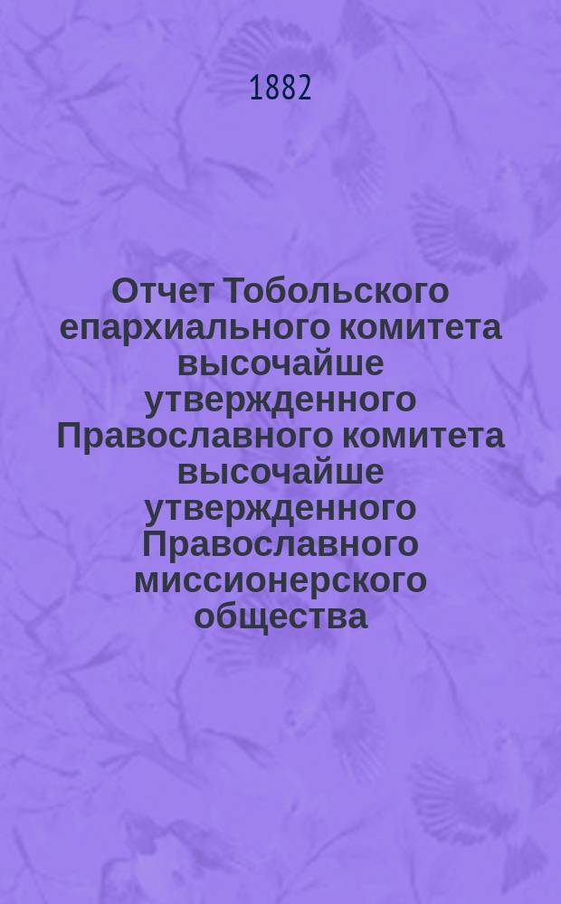 Отчет Тобольского епархиального комитета высочайше утвержденного Православного комитета высочайше утвержденного Православного миссионерского общества... ... за 1881 год