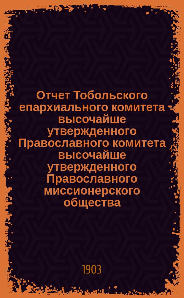 Отчет Тобольского епархиального комитета высочайше утвержденного Православного комитета высочайше утвержденного Православного миссионерского общества... ... за 1902 год